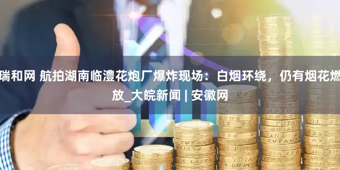 瑞和网 航拍湖南临澧花炮厂爆炸现场：白烟环绕，仍有烟花燃放_大皖新闻 | 安徽网
