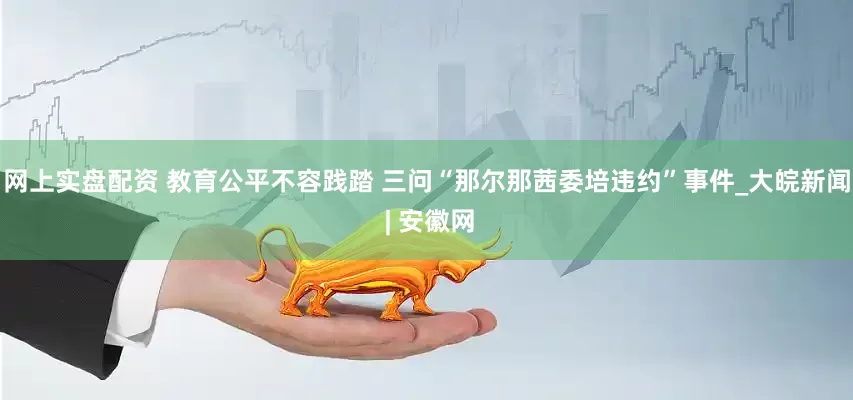 网上实盘配资 教育公平不容践踏 三问“那尔那茜委培违约”事件_大皖新闻 | 安徽网