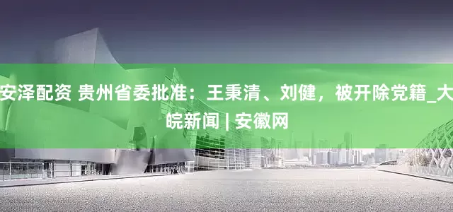 安泽配资 贵州省委批准：王秉清、刘健，被开除党籍_大皖新闻 | 安徽网