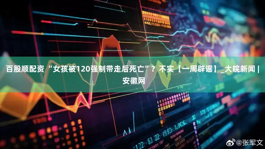 百股顺配资 “女孩被120强制带走后死亡”？不实【一周辟谣】_大皖新闻 | 安徽网
