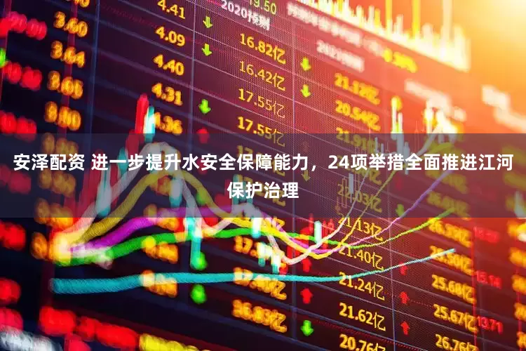 安泽配资 进一步提升水安全保障能力，24项举措全面推进江河保护治理