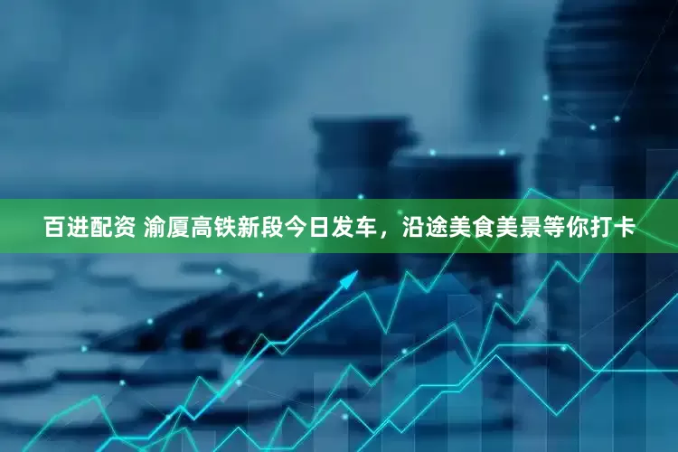 百进配资 渝厦高铁新段今日发车，沿途美食美景等你打卡