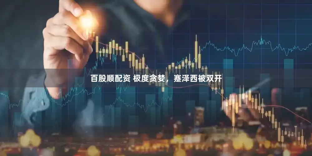 百股顺配资 极度贪婪，蹇泽西被双开