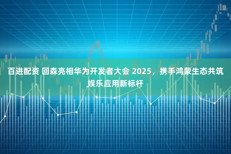 百进配资 回森亮相华为开发者大会 2025，携手鸿蒙生态共筑娱乐应用新标杆