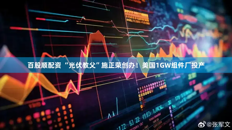 百股顺配资 “光伏教父”施正荣创办！美国1GW组件厂投产
