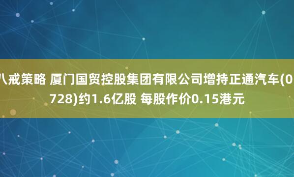 八戒策略 厦门国贸控股集团有限公司增持正通汽车(01728)约1.6亿股 每股作价0.15港元