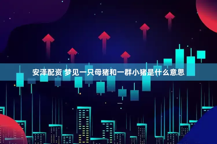 安泽配资 梦见一只母猪和一群小猪是什么意思