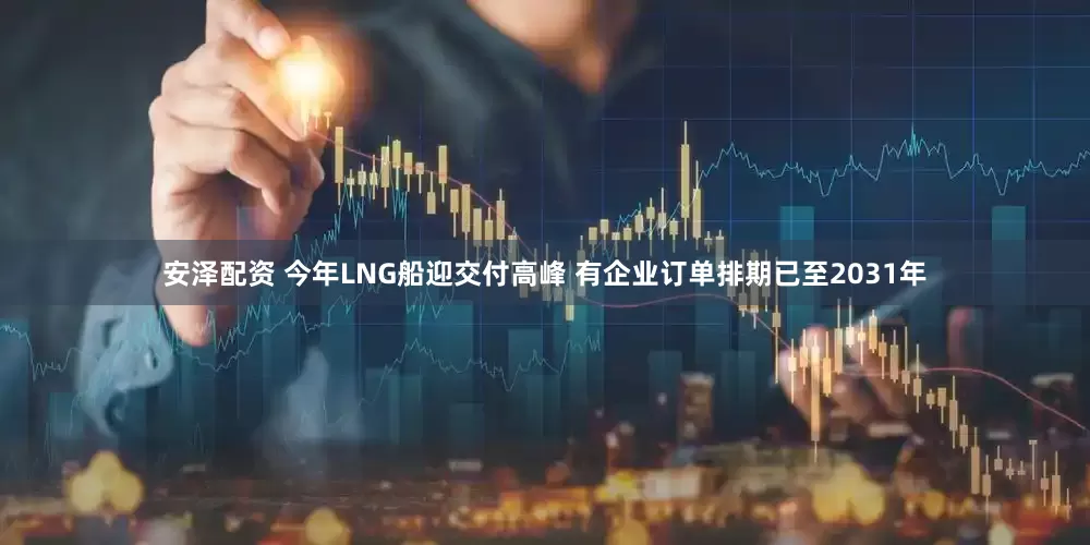 安泽配资 今年LNG船迎交付高峰 有企业订单排期已至2031年