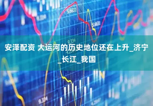 安泽配资 大运河的历史地位还在上升_济宁_长江_我国