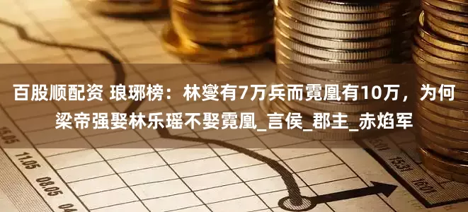 百股顺配资 琅琊榜：林燮有7万兵而霓凰有10万，为何梁帝强娶林乐瑶不娶霓凰_言侯_郡主_赤焰军