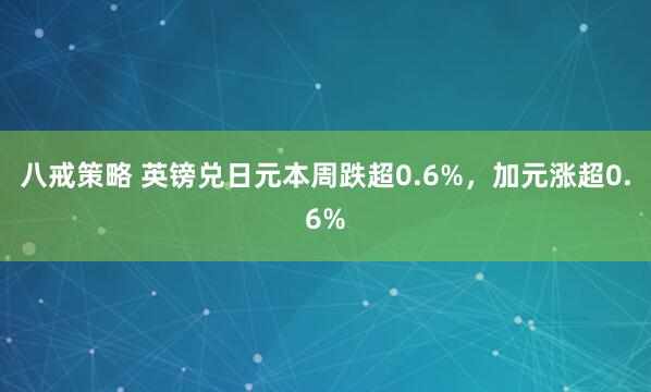 八戒策略 英镑兑日元本周跌超0.6%，加元涨超0.6%