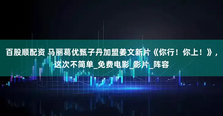 百股顺配资 马丽葛优甄子丹加盟姜文新片《你行！你上！》，这次不简单_免费电影_影片_阵容