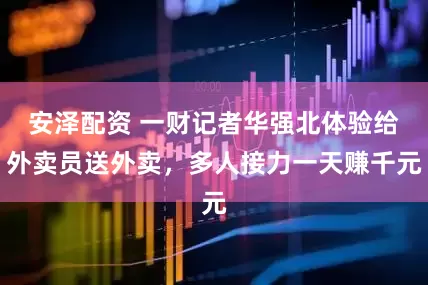 安泽配资 一财记者华强北体验给外卖员送外卖，多人接力一天赚千元