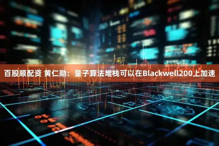 百股顺配资 黄仁勋：量子算法堆栈可以在Blackwell200上加速