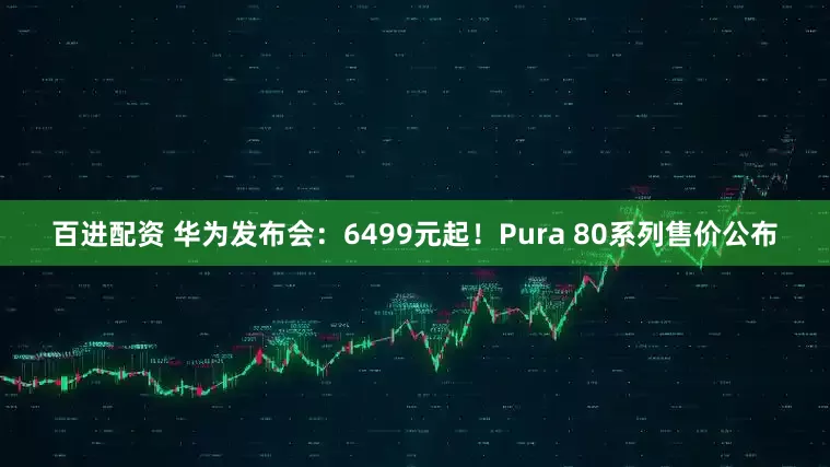 百进配资 华为发布会：6499元起！Pura 80系列售价公布