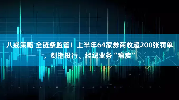 八戒策略 全链条监管！上半年64家券商收超200张罚单，剑指投行、经纪业务“痼疾”