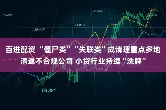 百进配资 “僵尸类”“失联类”成清理重点多地清退不合规公司 小贷行业持续“洗牌”