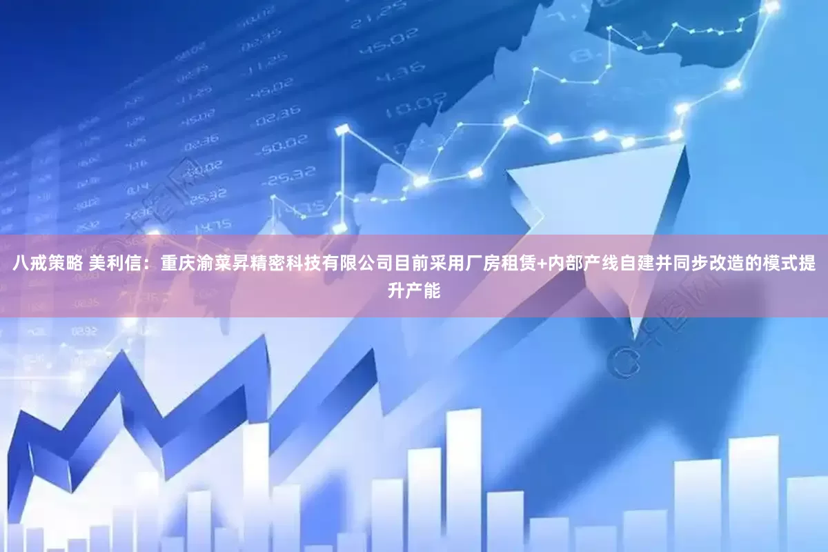 八戒策略 美利信：重庆渝菜昇精密科技有限公司目前采用厂房租赁+内部产线自建并同步改造的模式提升产能