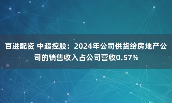 百进配资 中超控股：2024年公司供货给房地产公司的销售收入占公司营收0.57%