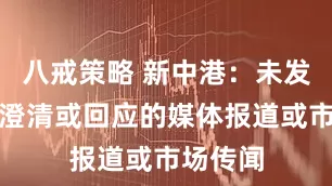 八戒策略 新中港：未发现需要澄清或回应的媒体报道或市场传闻