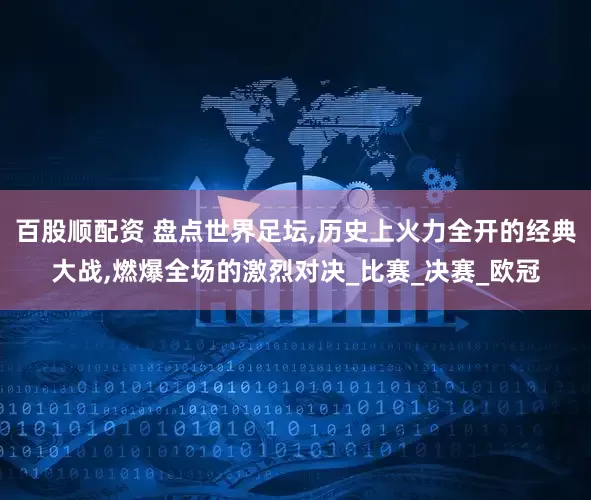 百股顺配资 盘点世界足坛,历史上火力全开的经典大战,燃爆全场的激烈对决_比赛_决赛_欧冠