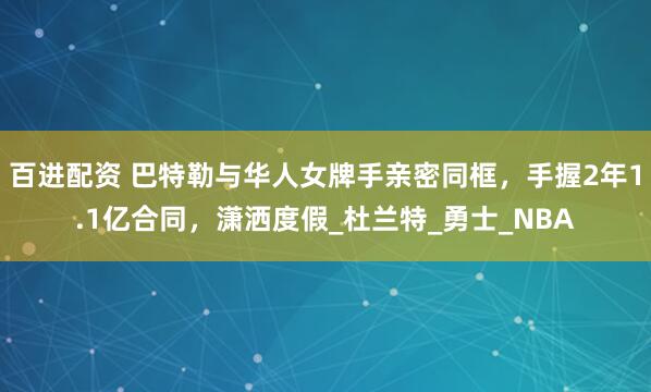 百进配资 巴特勒与华人女牌手亲密同框，手握2年1.1亿合同，潇洒度假_杜兰特_勇士_NBA
