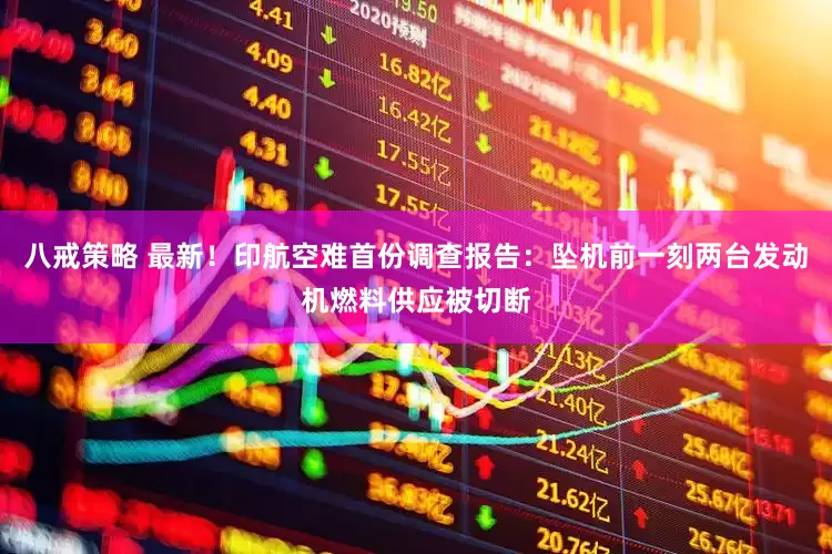 八戒策略 最新！印航空难首份调查报告：坠机前一刻两台发动机燃料供应被切断