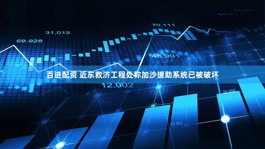 百进配资 近东救济工程处称加沙援助系统已被破坏
