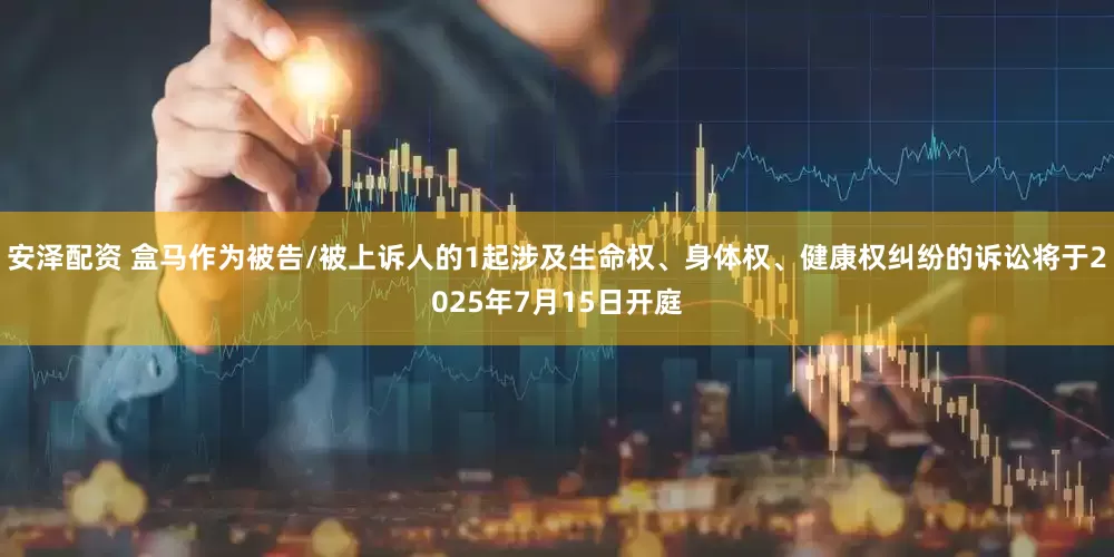 安泽配资 盒马作为被告/被上诉人的1起涉及生命权、身体权、健康权纠纷的诉讼将于2025年7月15日开庭