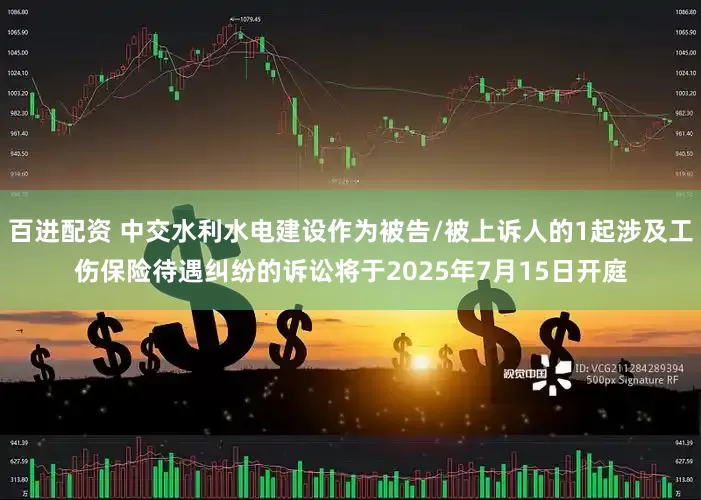 百进配资 中交水利水电建设作为被告/被上诉人的1起涉及工伤保险待遇纠纷的诉讼将于2025年7月15日开庭