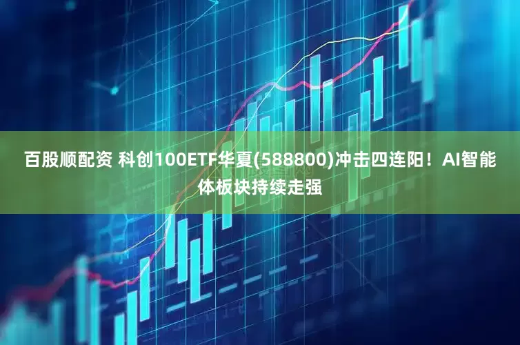 百股顺配资 科创100ETF华夏(588800)冲击四连阳！AI智能体板块持续走强