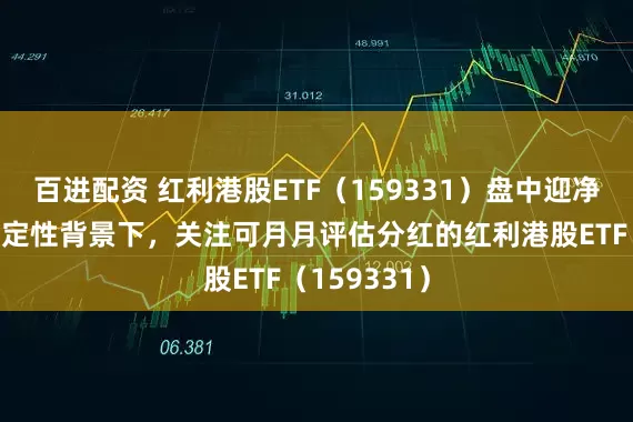 百进配资 红利港股ETF（159331）盘中迎净流入！不确定性背景下，关注可月月评估分红的红利港股ETF（159331）