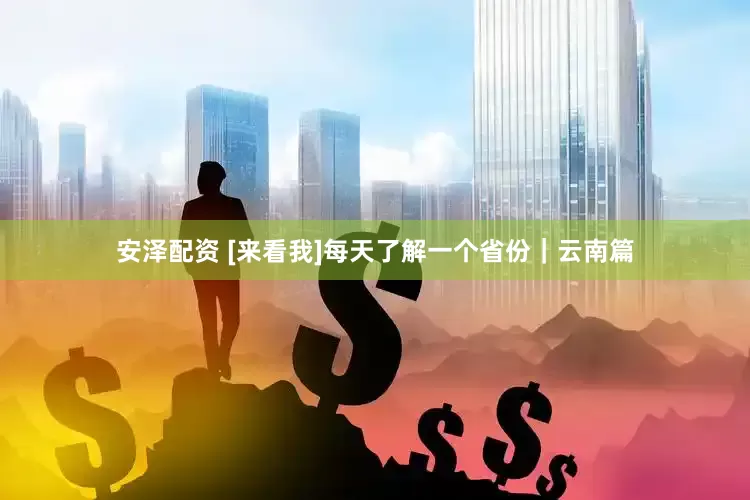 安泽配资 [来看我]每天了解一个省份｜云南篇