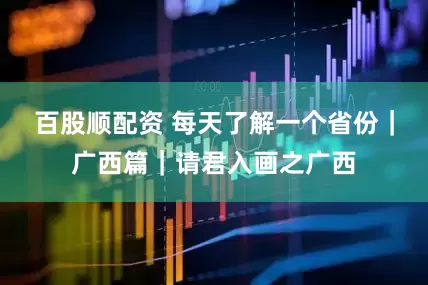 百股顺配资 每天了解一个省份｜广西篇｜请君入画之广西