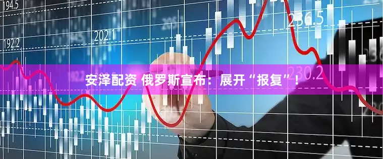 安泽配资 俄罗斯宣布：展开“报复”！
