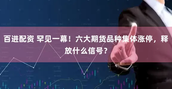百进配资 罕见一幕！六大期货品种集体涨停，释放什么信号？