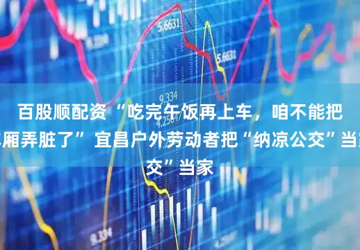 百股顺配资 “吃完午饭再上车，咱不能把车厢弄脏了” 宜昌户外劳动者把“纳凉公交”当家