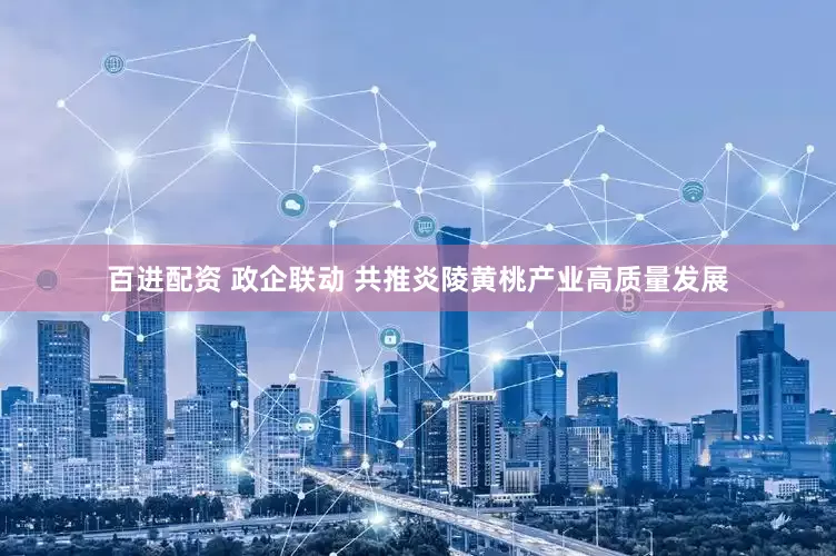 百进配资 政企联动 共推炎陵黄桃产业高质量发展