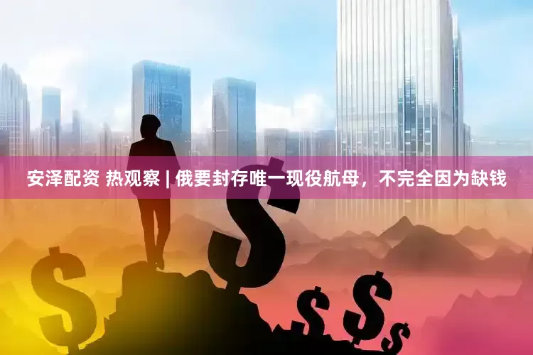 安泽配资 热观察 | 俄要封存唯一现役航母，不完全因为缺钱