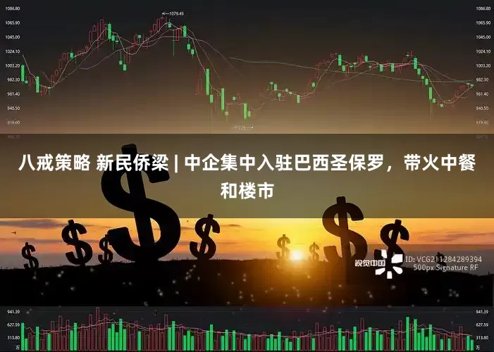 八戒策略 新民侨梁 | 中企集中入驻巴西圣保罗，带火中餐和楼市