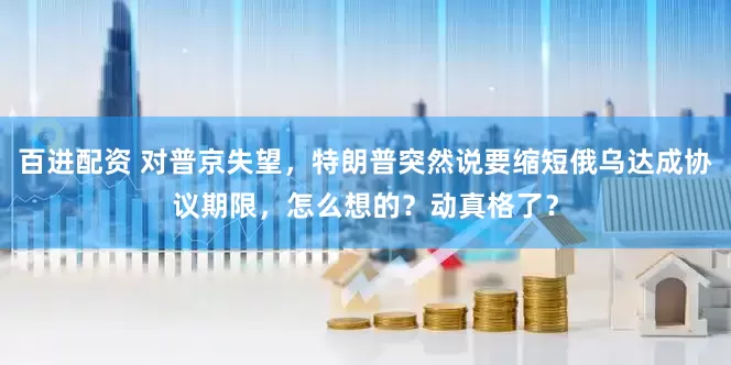 百进配资 对普京失望，特朗普突然说要缩短俄乌达成协议期限，怎么想的？动真格了？