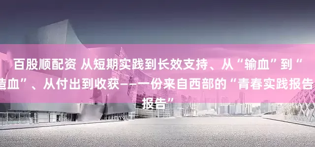 百股顺配资 从短期实践到长效支持、从“输血”到“造血”、从付出到收获——一份来自西部的“青春实践报告”