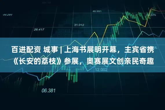 百进配资 城事 | 上海书展明开幕，主宾省携《长安的荔枝》参展，奥赛展文创亲民奇趣