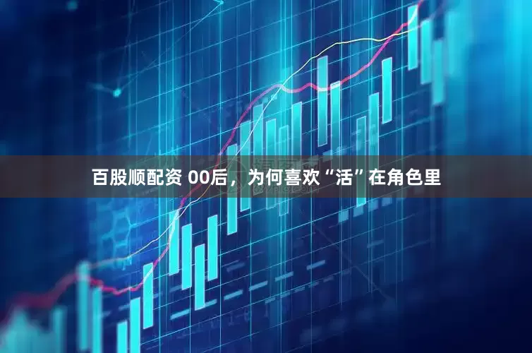 百股顺配资 00后，为何喜欢“活”在角色里