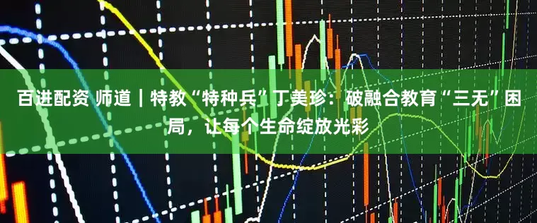 百进配资 师道｜特教“特种兵”丁美珍：破融合教育“三无”困局，让每个生命绽放光彩