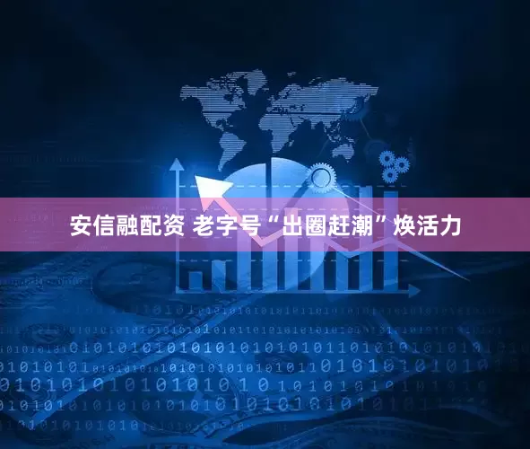 安信融配资 老字号“出圈赶潮”焕活力
