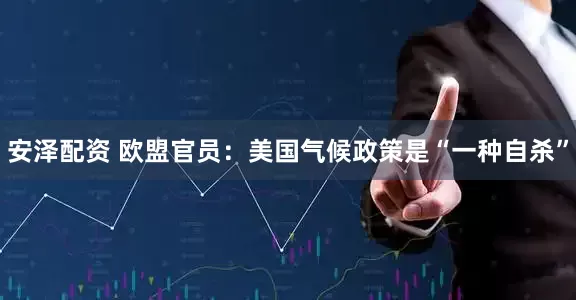 安泽配资 欧盟官员：美国气候政策是“一种自杀”