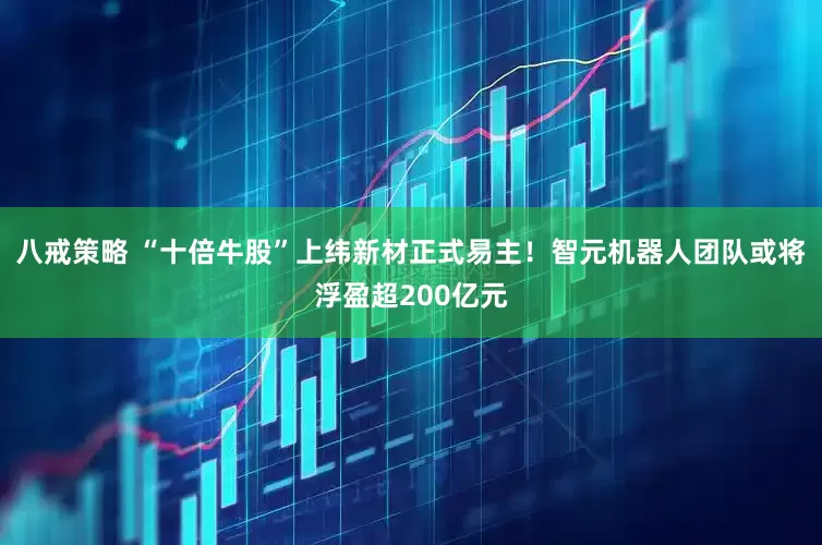 八戒策略 “十倍牛股”上纬新材正式易主！智元机器人团队或将浮盈超200亿元