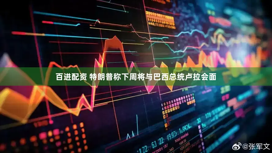 百进配资 特朗普称下周将与巴西总统卢拉会面