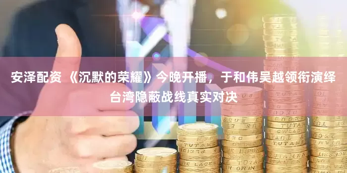 安泽配资 《沉默的荣耀》今晚开播，于和伟吴越领衔演绎台湾隐蔽战线真实对决
